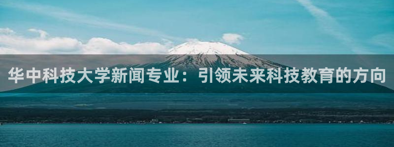 华中科技大学新闻专业：引领未来科技教育的方向