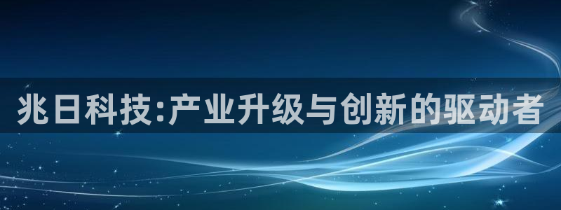 兆日科技:产业升级与创新的驱动者