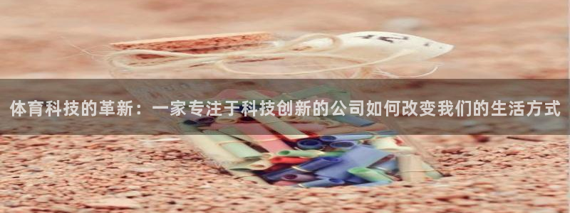 体育科技的革新：一家专注于科技创新的公司如何改变我们的生活方式