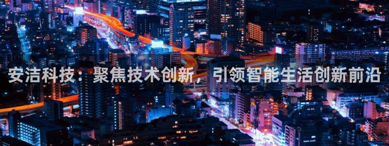 安洁科技：聚焦技术创新，引领智能生活创新前沿