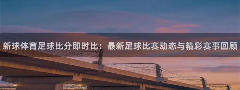 新球体育足球比分即时比：最新足球比赛动态与精彩赛事回顾