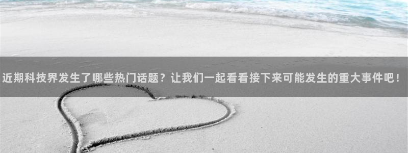 近期科技界发生了哪些热门话题？让我们一起看看接下来可能发生的重大事件吧！